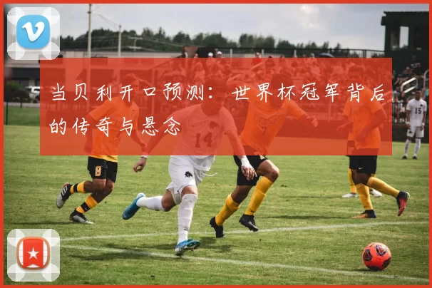 当贝利开口预测:世界杯冠军背后的传奇与悬念