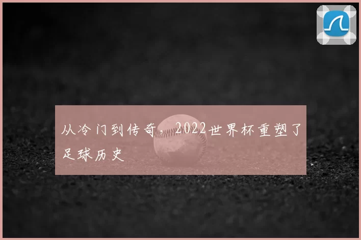 从冷门到传奇,2022世界杯重塑了足球历史