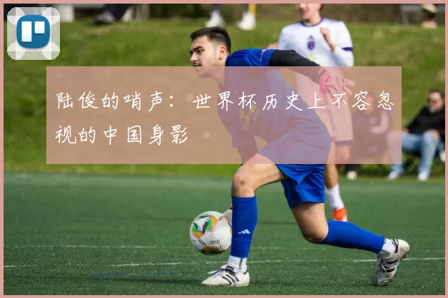 陆俊的哨声：世界杯历史上不容忽视的中国身影