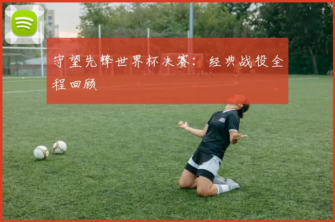 守望先锋世界杯决赛：经典战役全程回顾