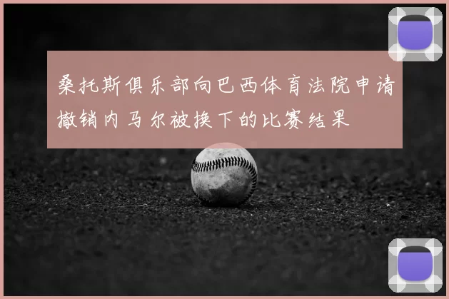 桑托斯俱乐部向巴西体育法院申请撤销内马尔被换下的比赛结果