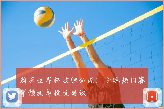 购买世界杯波胆必读:今晚热门赛事预测与投注建议