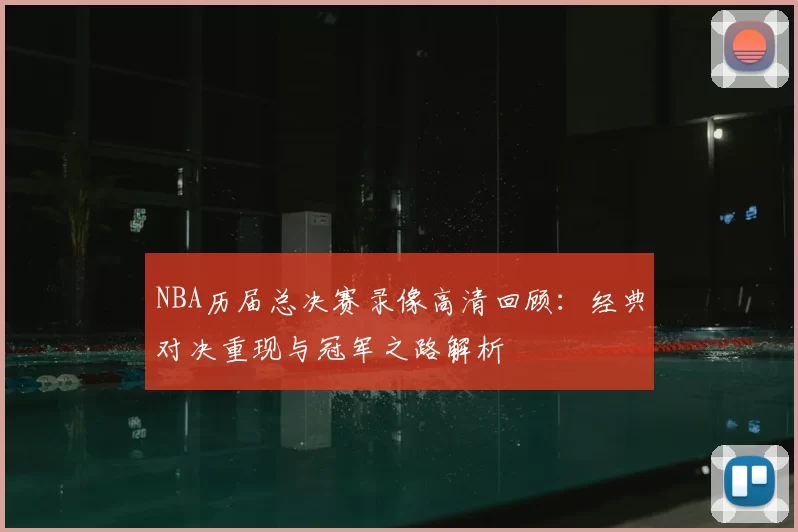 NBA历届总决赛录像高清回顾：经典对决重现与冠军之路解析