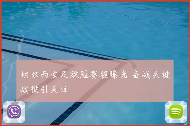 切尔西女足欧冠赛程曝光 备战关键战役引关注