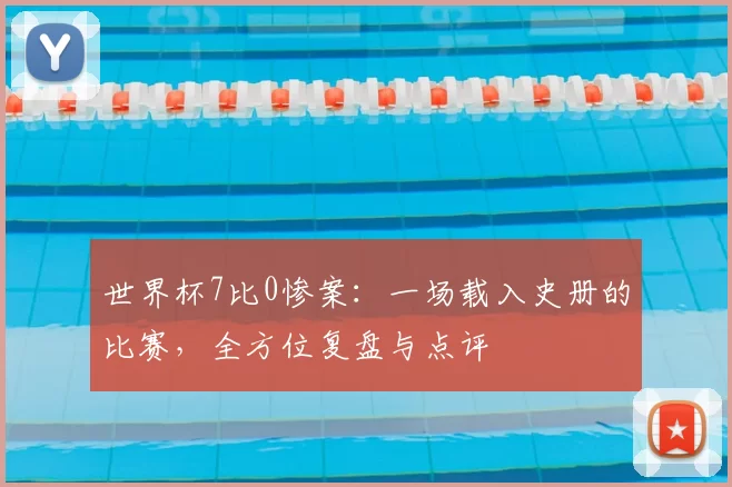 世界杯7比0惨案：一场载入史册的比赛，全方位复盘与点评