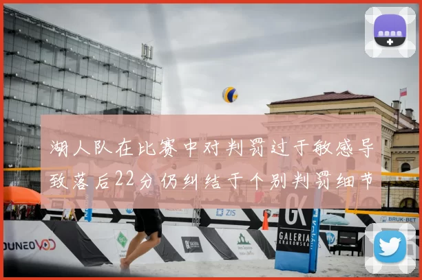 湖人队在比赛中对判罚过于敏感导致落后22分仍纠结于个别判罚细节