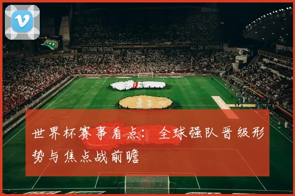 世界杯赛事看点:全球强队晋级形势与焦点战前瞻
