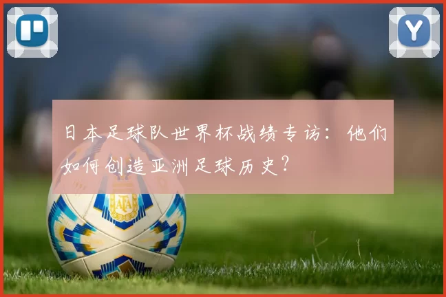 日本足球队世界杯战绩专访:他们如何创造亚洲足球历史?