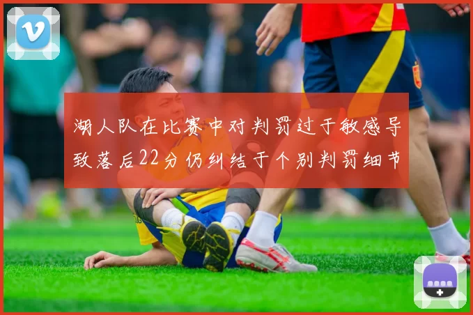 湖人队在比赛中对判罚过于敏感导致落后22分仍纠结于个别判罚细节