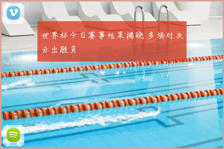 世界杯今日赛事结果揭晓 多场对决分出胜负