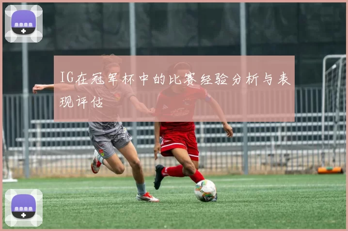 IG在冠军杯中的比赛经验分析与表现评估
