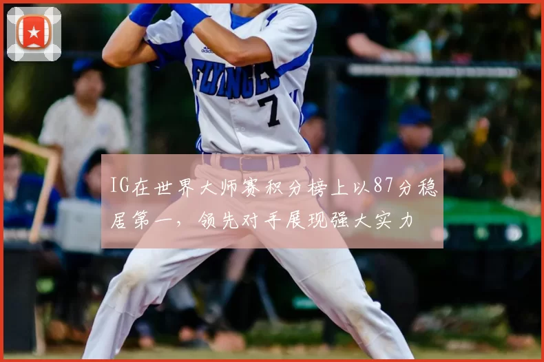 IG在世界大师赛积分榜上以87分稳居第一，领先对手展现强大实力