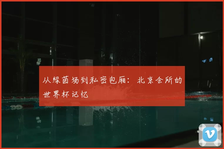 从绿茵场到私密包厢:北京会所的世界杯记忆