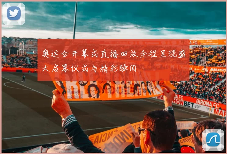 奥运会开幕式直播回放全程呈现盛大启幕仪式与精彩瞬间