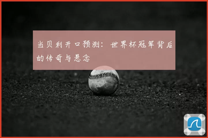 当贝利开口预测:世界杯冠军背后的传奇与悬念