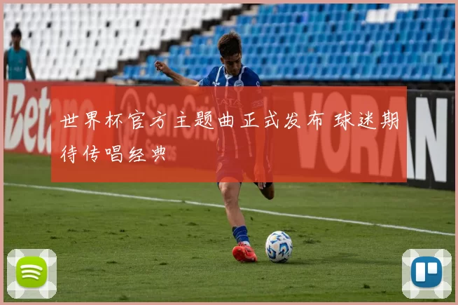 世界杯官方主题曲正式发布 球迷期待传唱经典