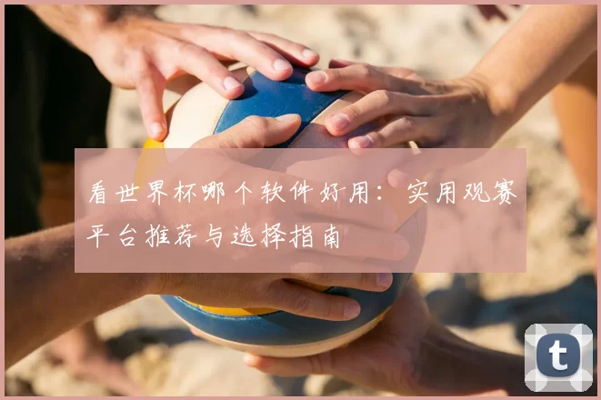 看世界杯哪个软件好用:实用观赛平台推荐与选择指南
