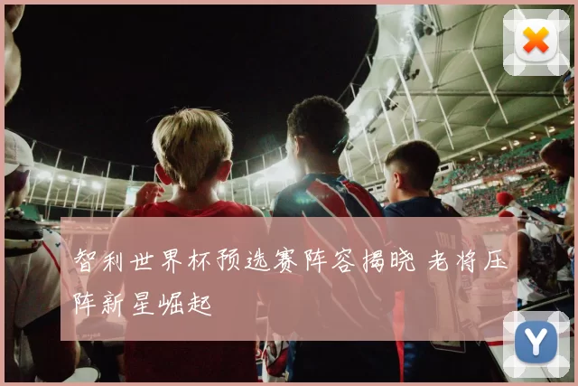 智利世界杯预选赛阵容揭晓 老将压阵新星崛起