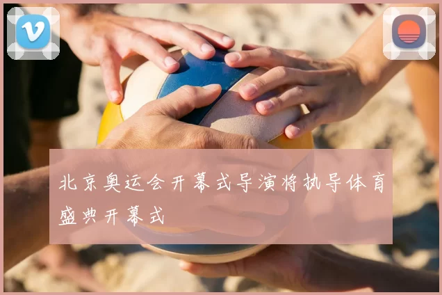 北京奥运会开幕式导演将执导体育盛典开幕式