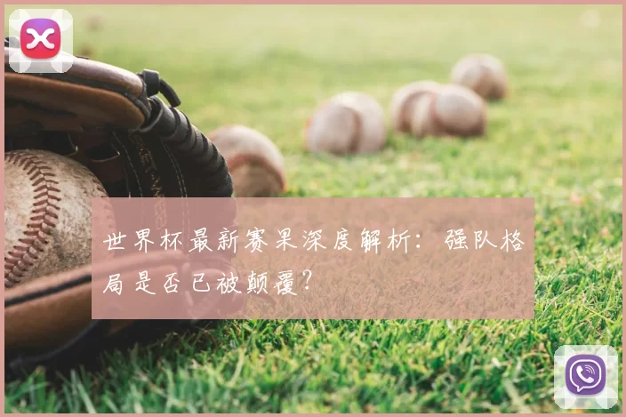 世界杯最新赛果深度解析:强队格局是否已被颠覆?