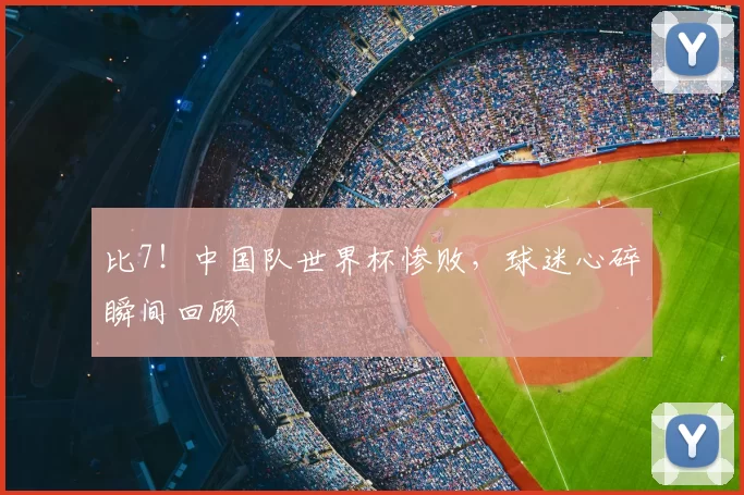比7!中国队世界杯惨败,球迷心碎瞬间回顾