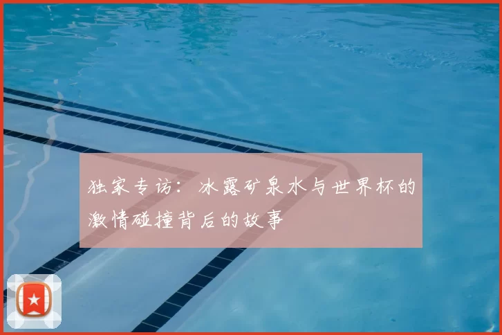 独家专访:冰露矿泉水与世界杯的激情碰撞背后的故事