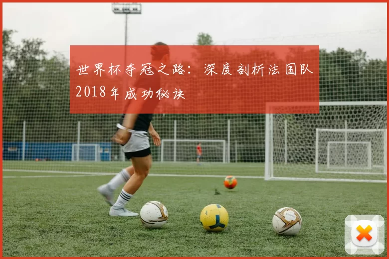 世界杯夺冠之路：深度剖析法国队2018年成功秘诀