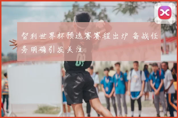 智利世界杯预选赛赛程出炉 备战任务明确引发关注