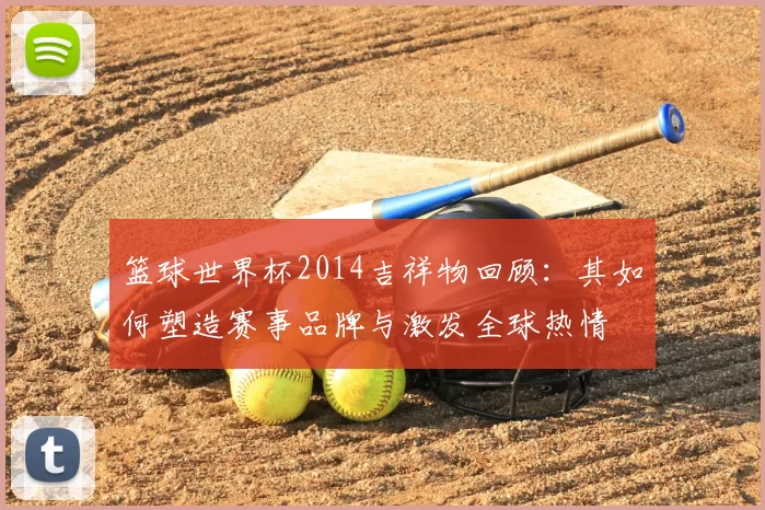 篮球世界杯2014吉祥物回顾：其如何塑造赛事品牌与激发全球热情