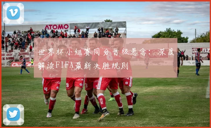 世界杯小组赛同分晋级悬念：深度解读FIFA最新决胜规则