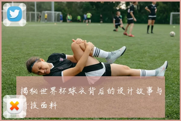 揭秘世界杯球衣背后的设计故事与科技面料