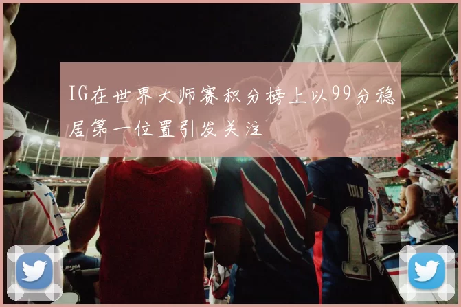 IG在世界大师赛积分榜上以99分稳居第一位置引发关注