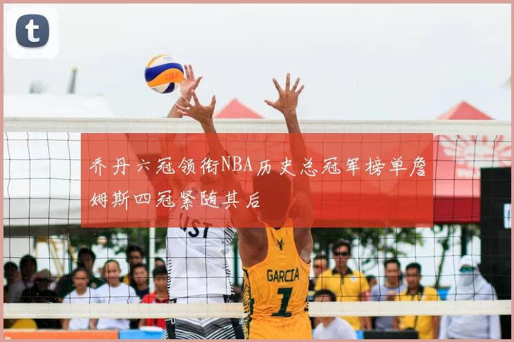 乔丹六冠领衔NBA历史总冠军榜单詹姆斯四冠紧随其后