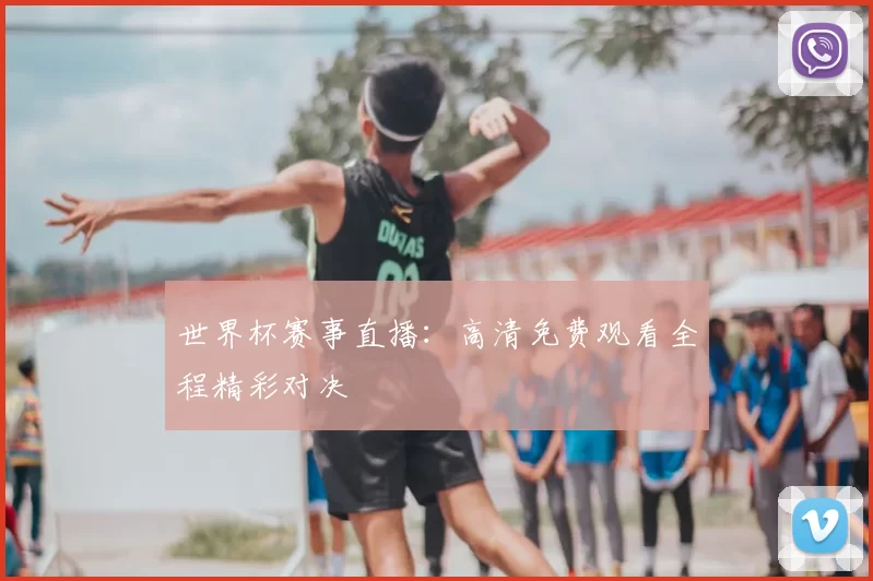 世界杯赛事直播:高清免费观看全程精彩对决