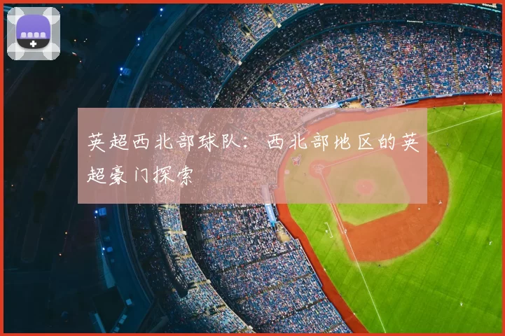 英超西北部球队：西北部地区的英超豪门探索