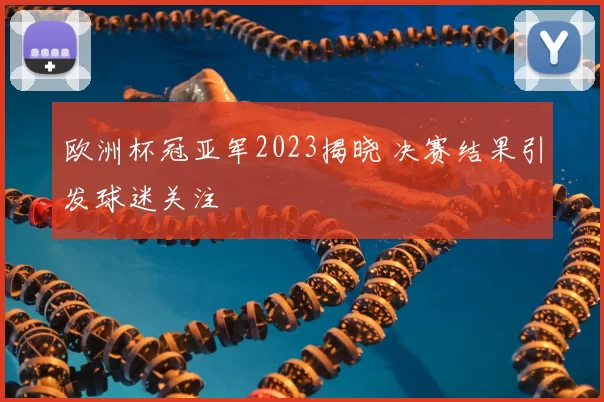 欧洲杯冠亚军2023揭晓 决赛结果引发球迷关注