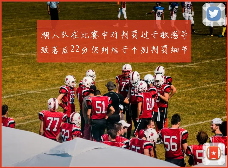 湖人队在比赛中对判罚过于敏感导致落后22分仍纠结于个别判罚细节