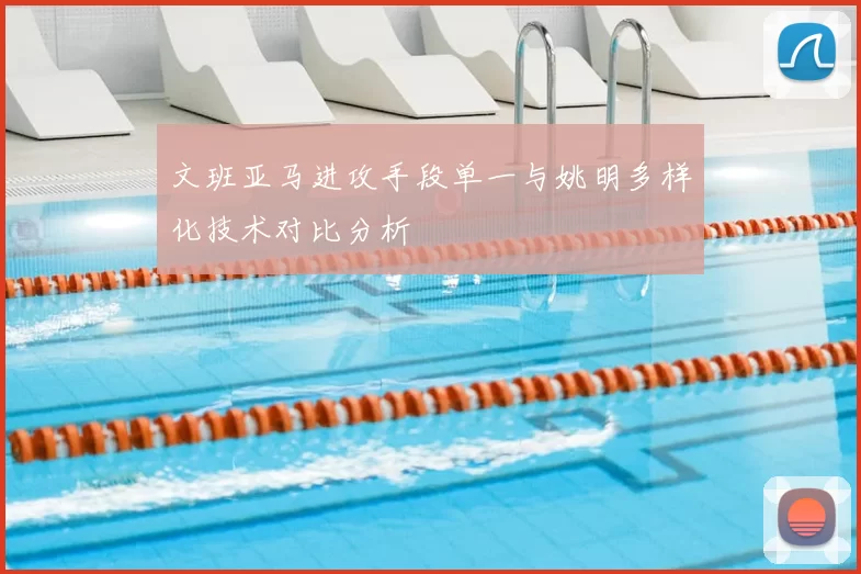 文班亚马进攻手段单一与姚明多样化技术对比分析