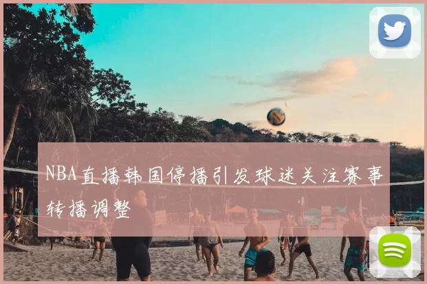 NBA直播韩国停播引发球迷关注赛事转播调整