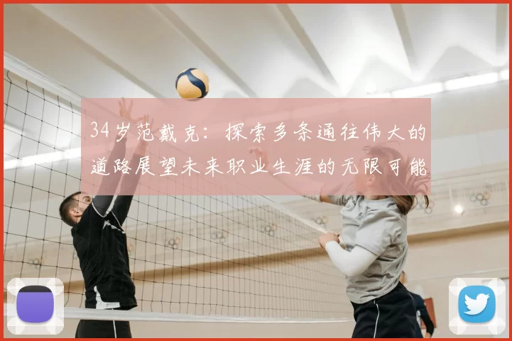 34岁范戴克：探索多条通往伟大的道路展望未来职业生涯的无限可能