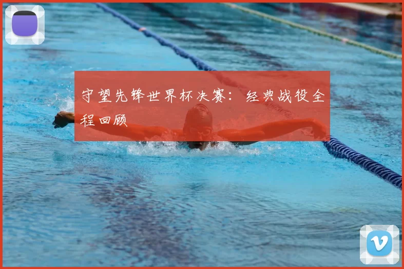 守望先锋世界杯决赛:经典战役全程回顾