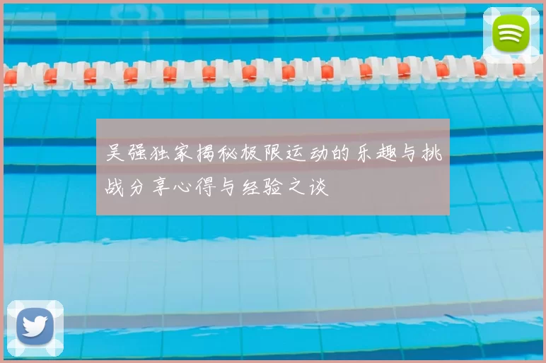 吴强独家揭秘极限运动的乐趣与挑战分享心得与经验之谈