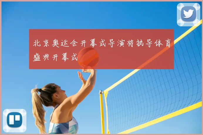 北京奥运会开幕式导演将执导体育盛典开幕式
