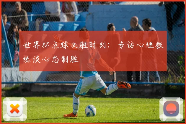 世界杯点球决胜时刻：专访心理教练谈心态制胜