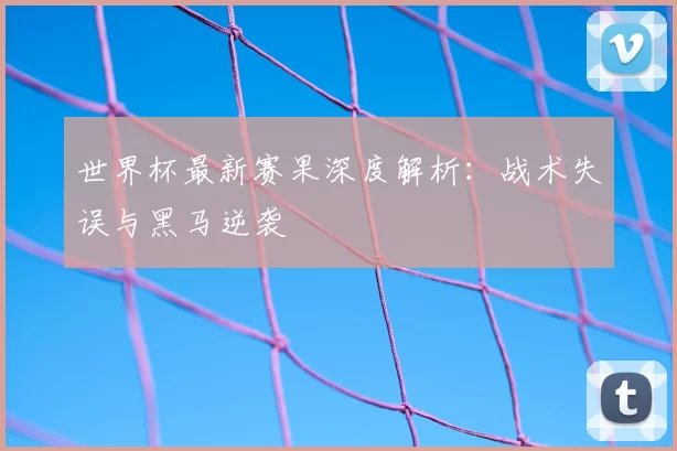 世界杯最新赛果深度解析:战术失误与黑马逆袭