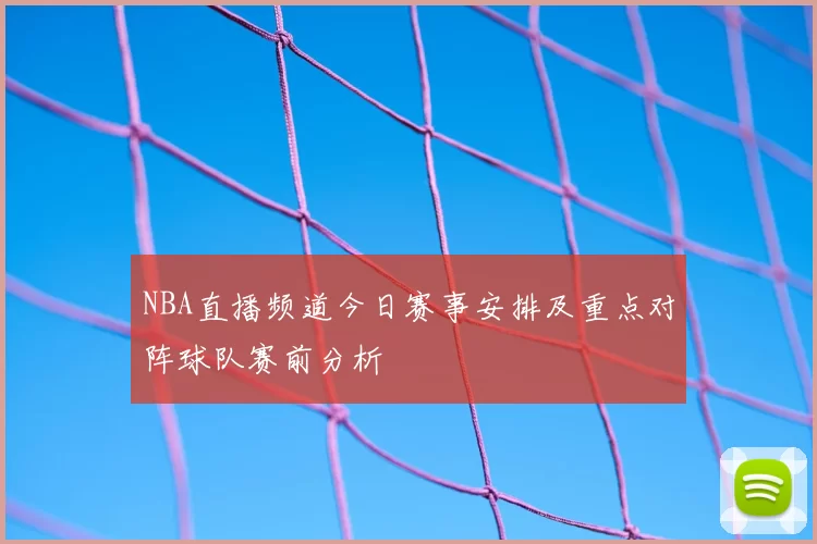 NBA直播频道今日赛事安排及重点对阵球队赛前分析