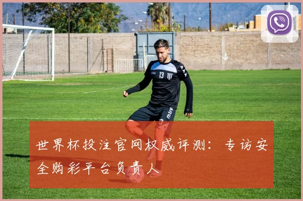 世界杯投注官网权威评测：专访安全购彩平台负责人