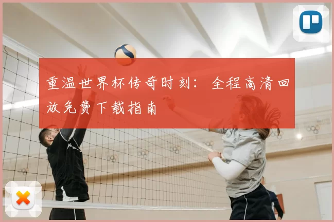 重温世界杯传奇时刻:全程高清回放免费下载指南