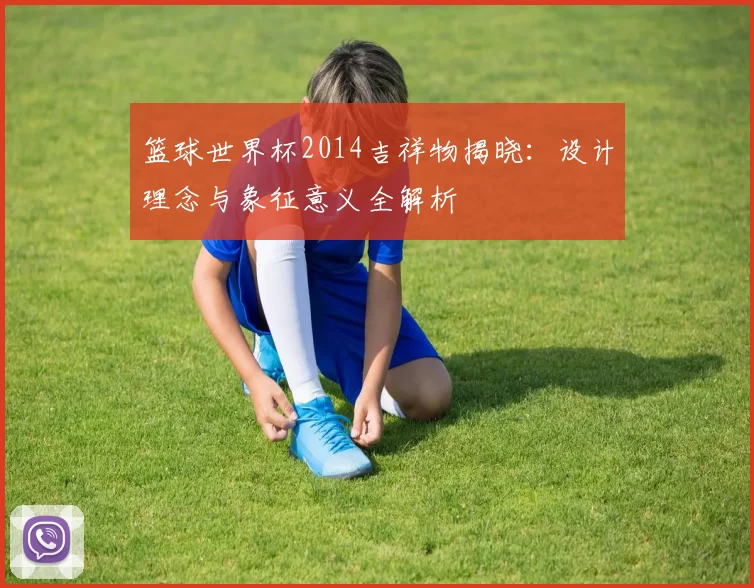 篮球世界杯2014吉祥物揭晓：设计理念与象征意义全解析