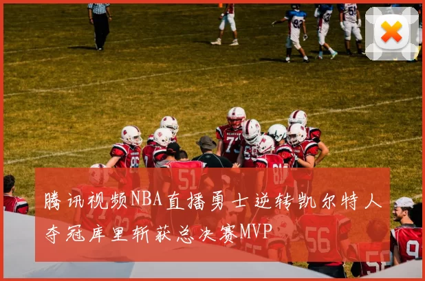 腾讯视频NBA直播勇士逆转凯尔特人夺冠库里斩获总决赛MVP